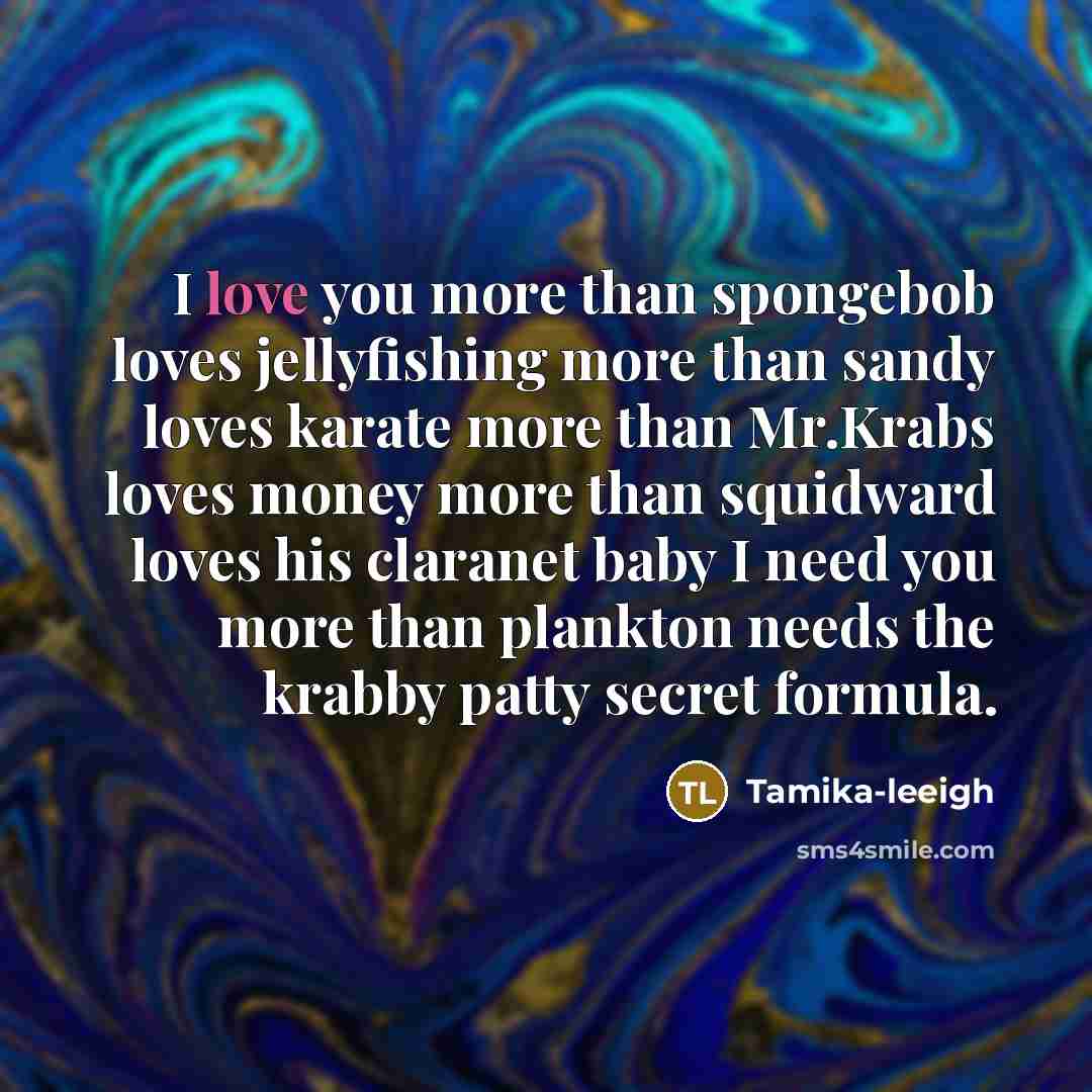 “I love you more than spongebob loves jellyfishing more than sandy loves karate more than Mr.Krabs loves money more than squidward loves his claranet baby I need you more than plankton needs the krabby patty secret formula.” quote by Tamika-leeigh