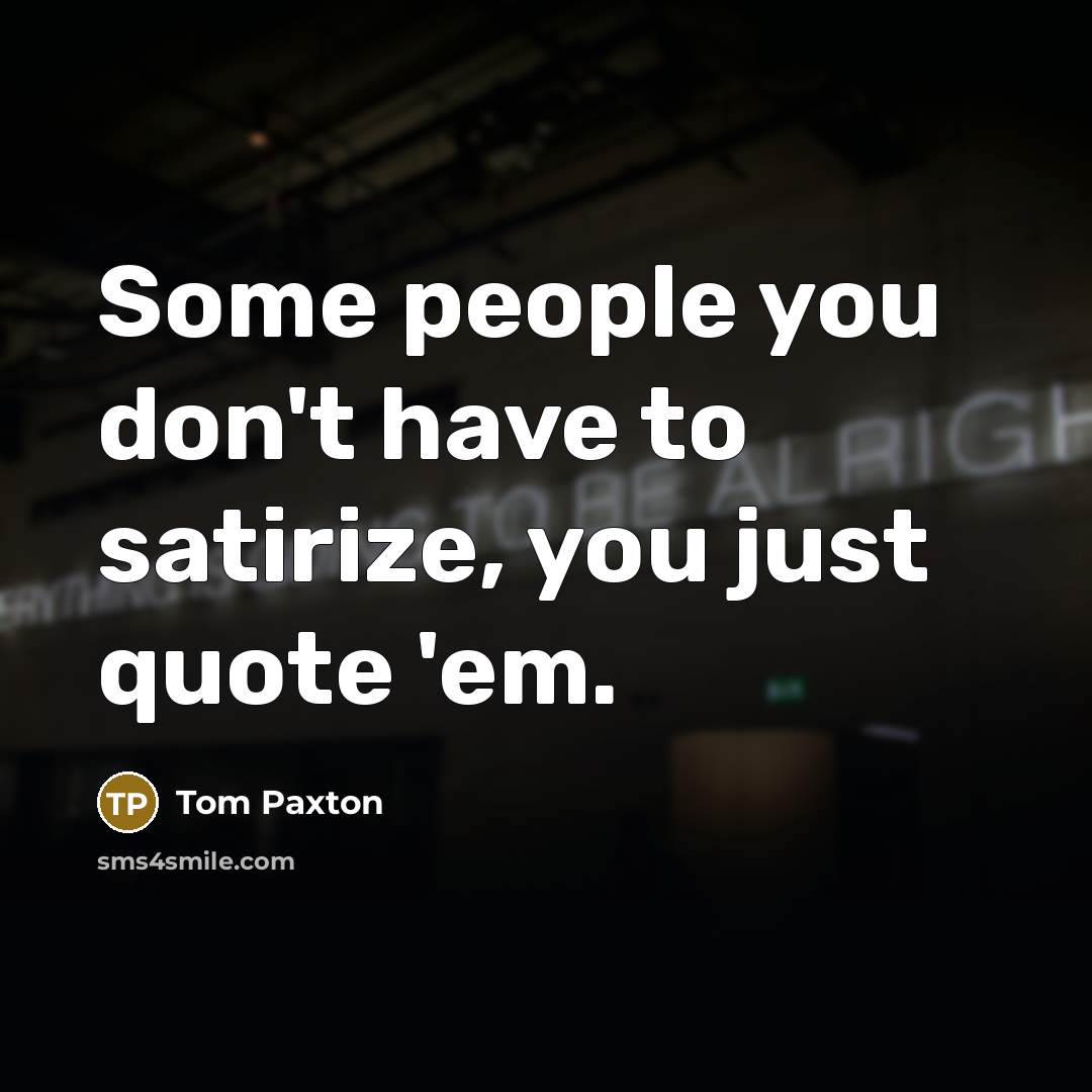 “Some people you don't have to satirize, you just quote…” quote by Tom Paxton
