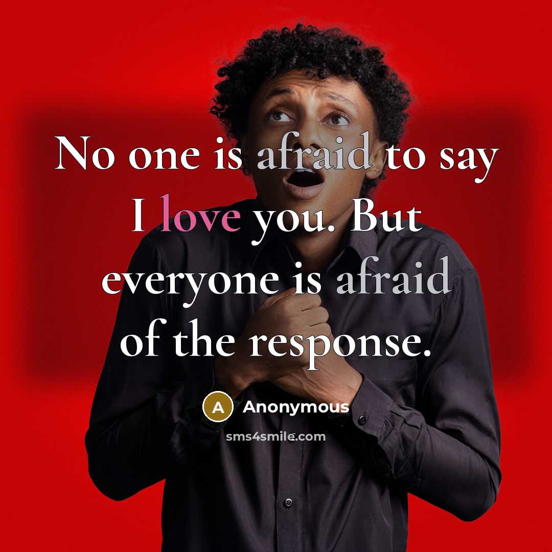 “No one is afraid to say I love you. But everyone is afraid of the response.” quote by Anonymous