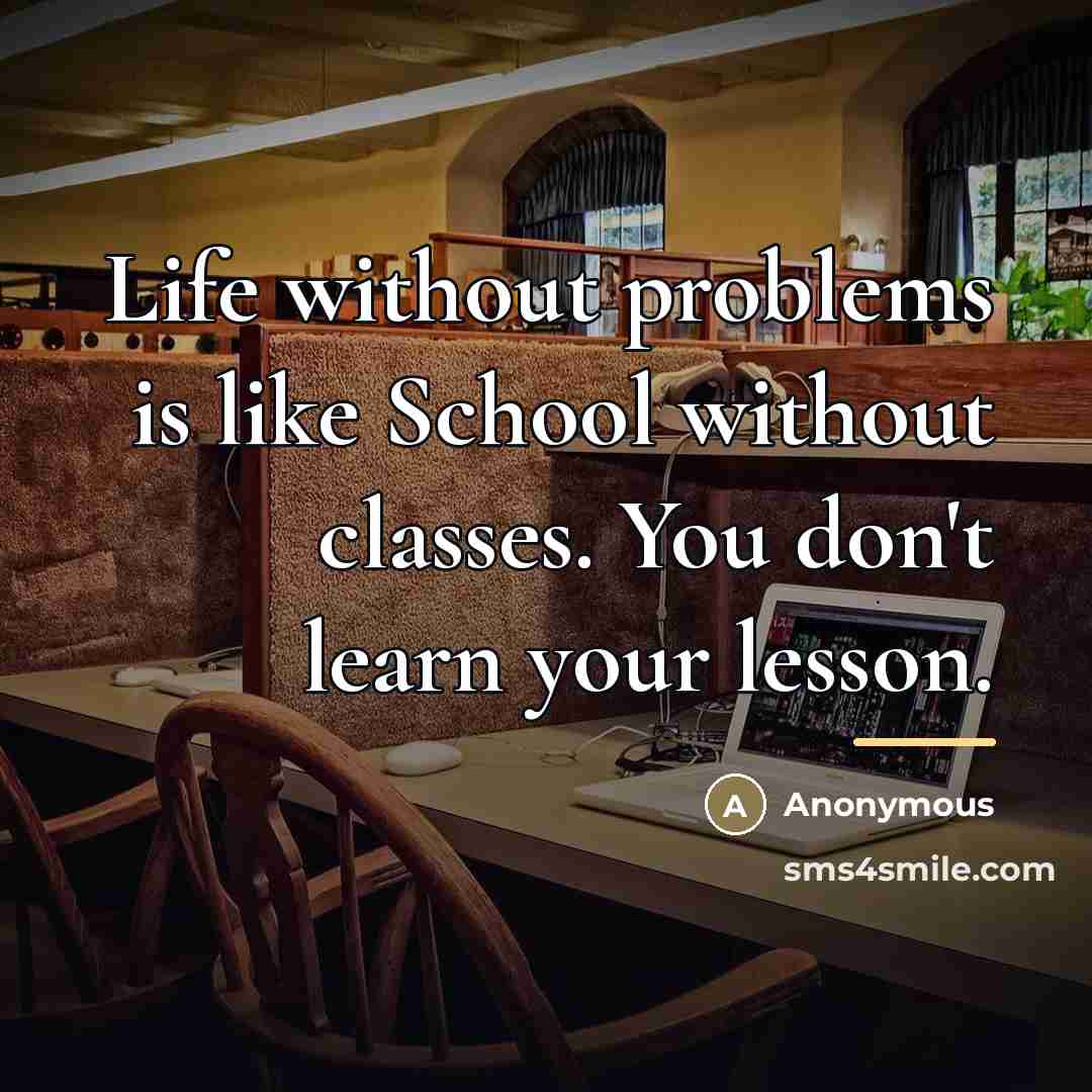 “Life without problems is like School without classes. You don't…” quote by Anonymous