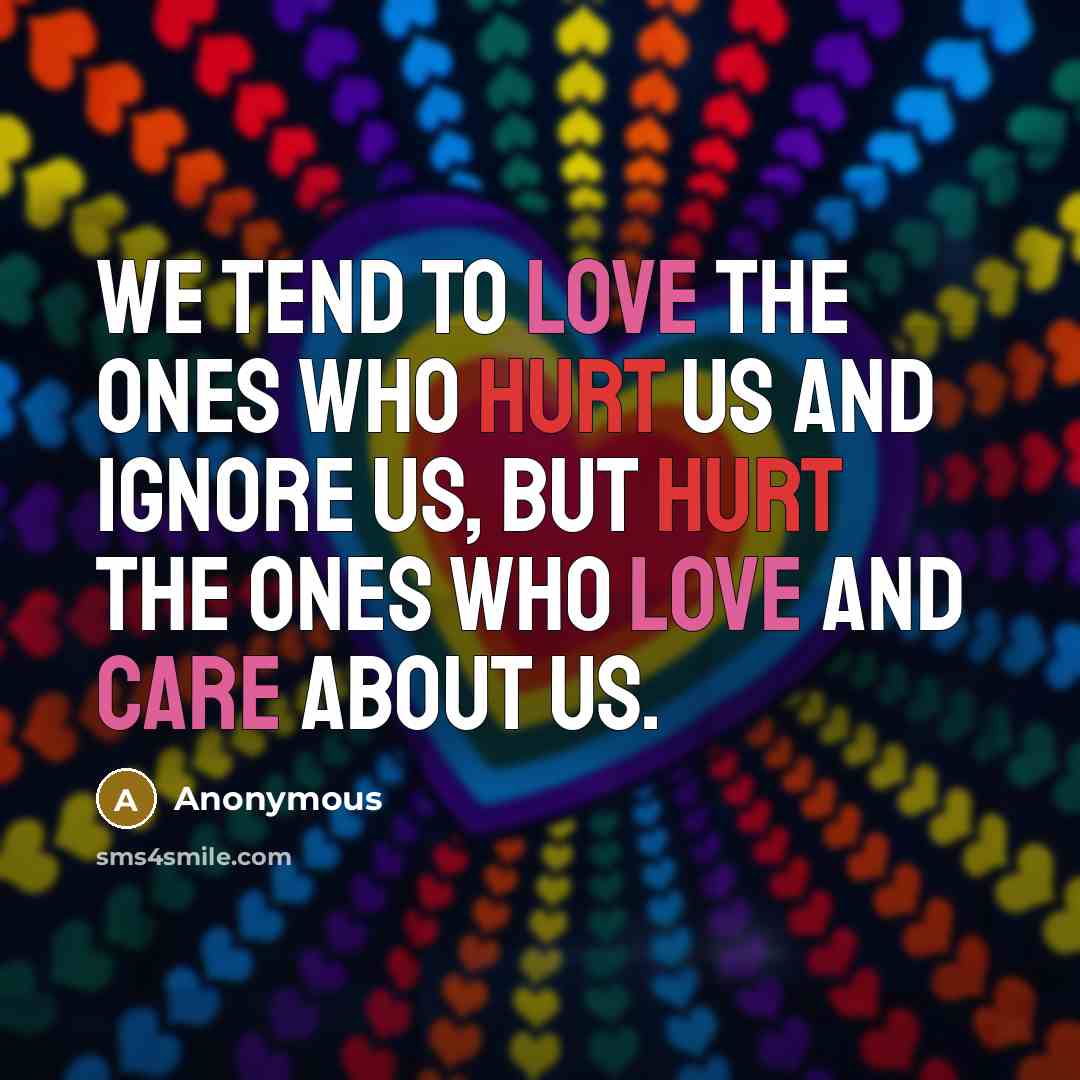 “We tend to love the ones who hurt us and ignore us, but hurt the ones who love and care about us.” quote by Anonymous