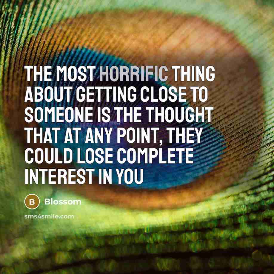 “The most horrific thing about getting close to someone is the thought that at any point, they could lose complete interest in you” quote by Blossom