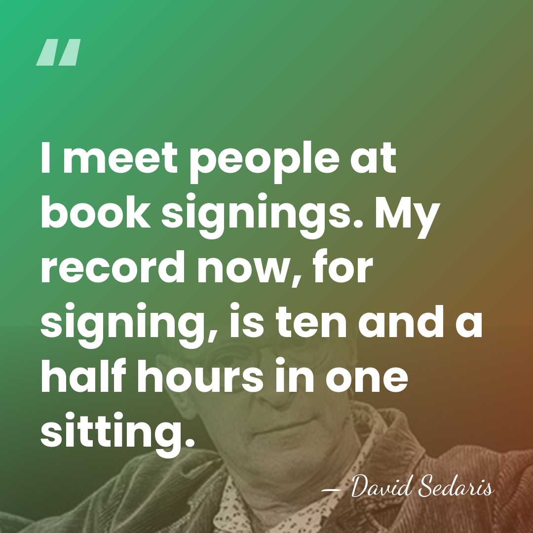 I meet people at book signings. My record now, for signing, is&hellip; - David Sedaris