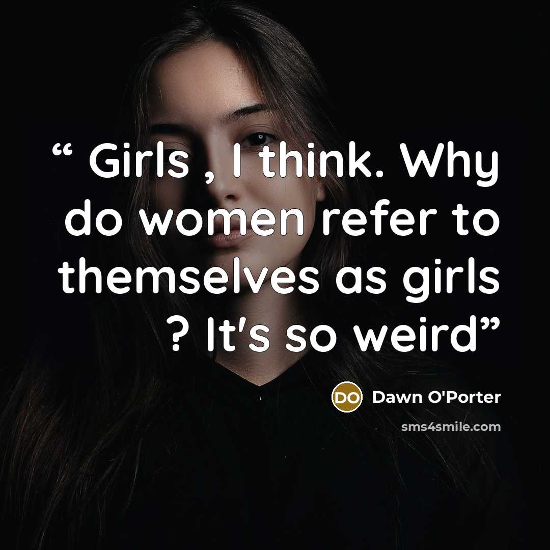 “Girls , I think. Why do women refer to themselves as girls ? It's so weird” quote by Dawn O'Porter