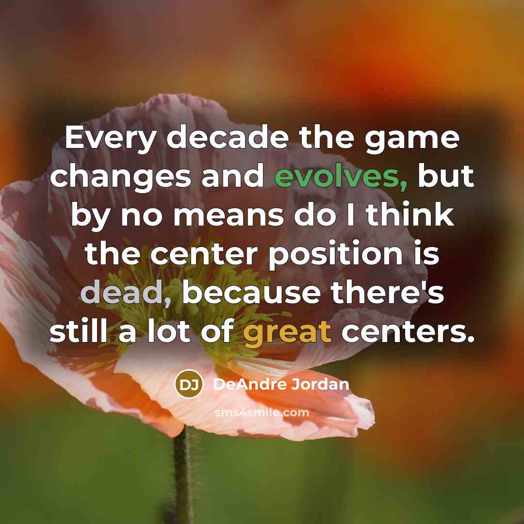 “Every decade the game changes and evolves, but by no means do I think the center position is dead, because there's still a lot of great centers.” quote by DeAndre Jordan