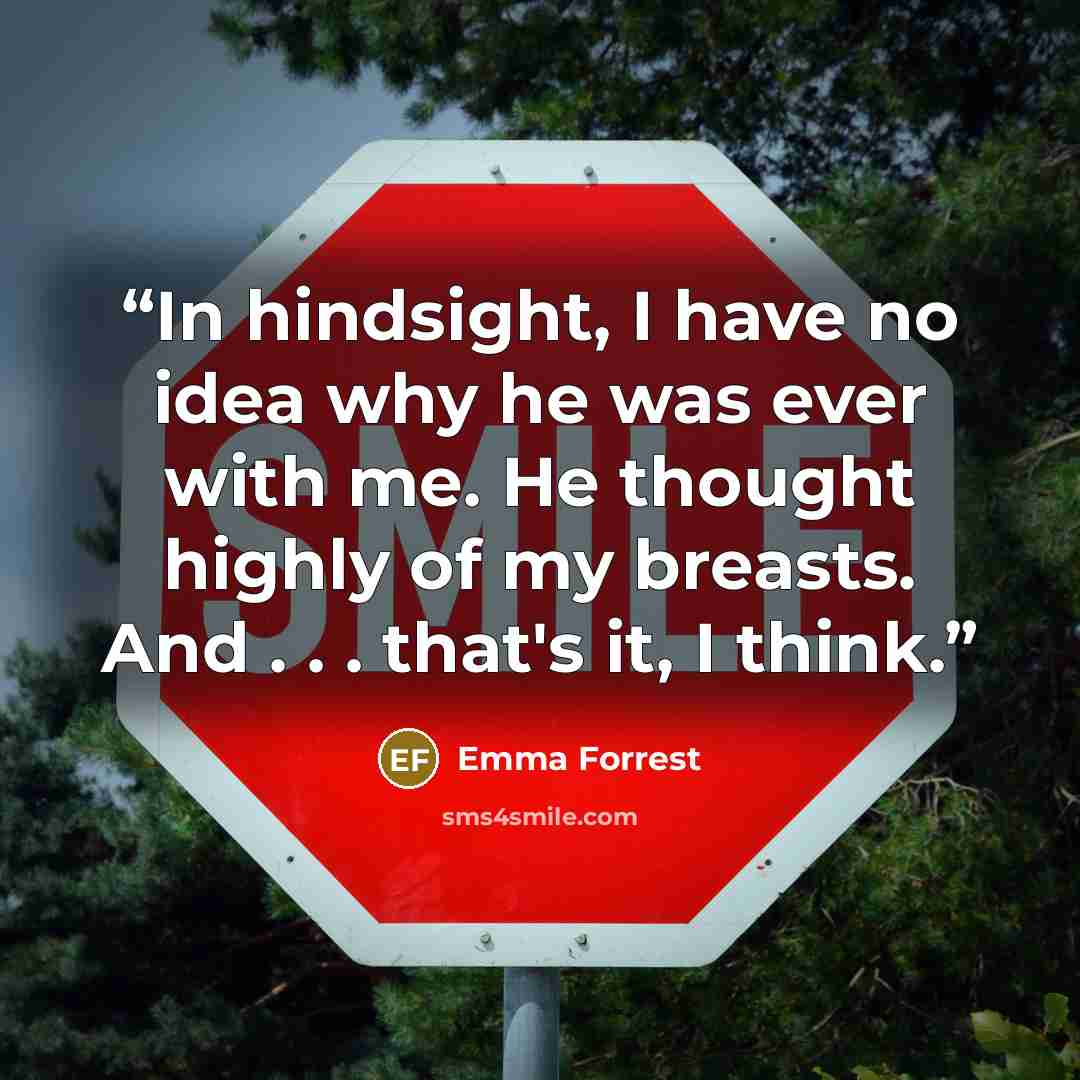 “In hindsight, I have no idea why he was ever with me. He thought highly of my breasts. And . . . that's it, I think.” quote by Emma Forrest