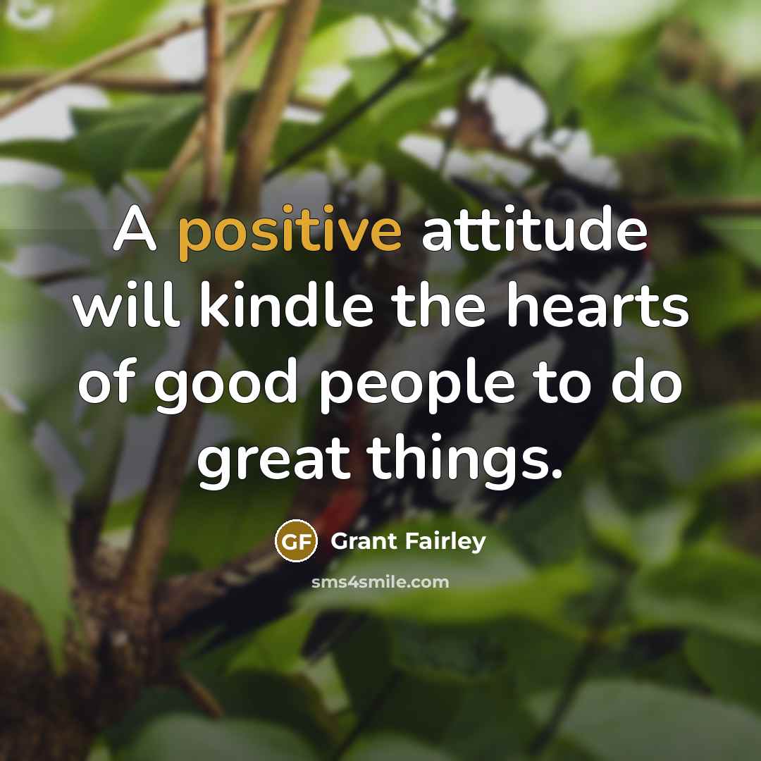 “A positive attitude will kindle the hearts of good people to do great things.” quote by Grant Fairley