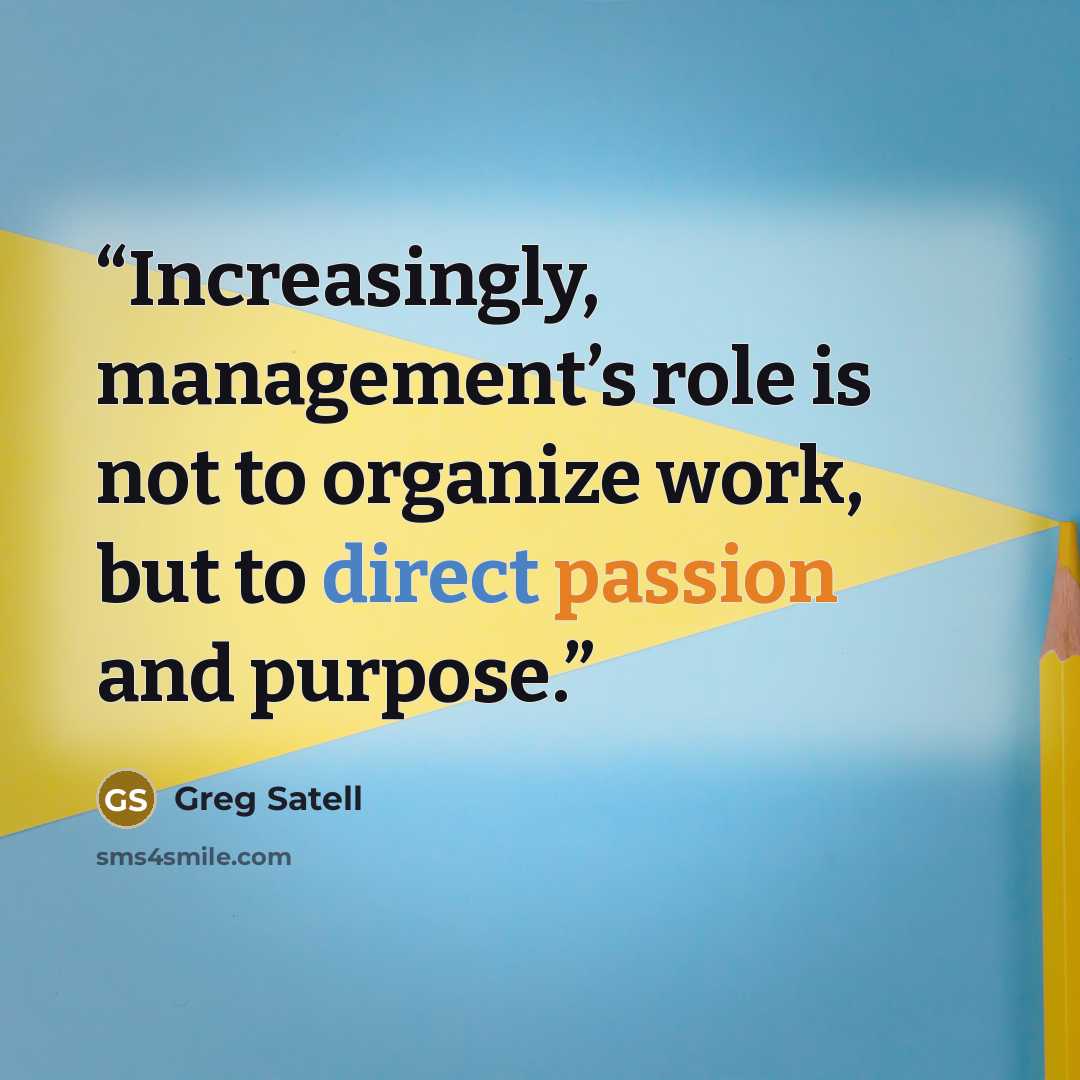 “Increasingly, management’s role is not to organize work, but to direct passion and purpose.” quote by Greg Satell