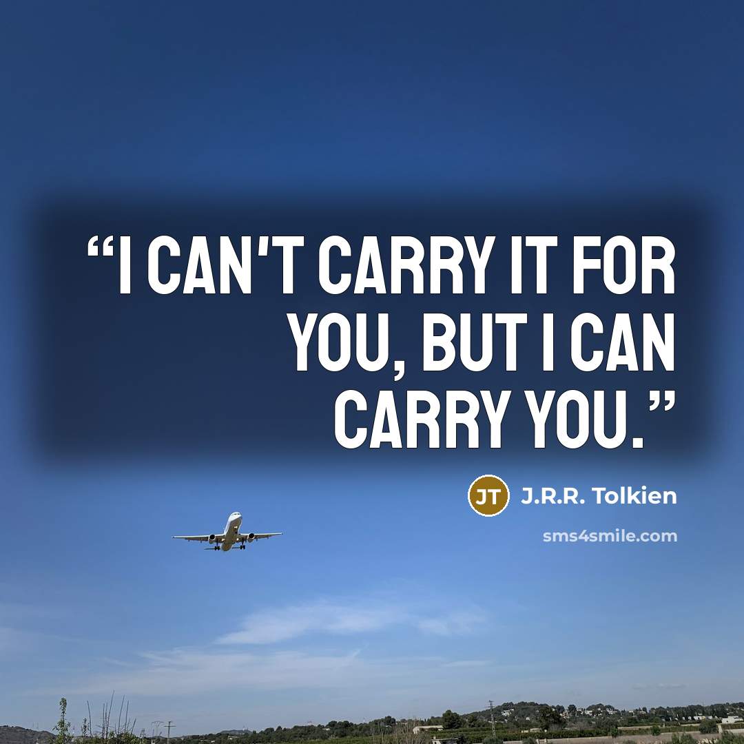 “I can't carry it for you, but I can carry you.” quote by J.R.R. Tolkien