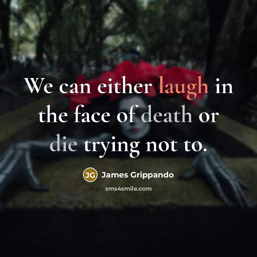 “We can either laugh in the face of death or die trying not to.” quote by James Grippando