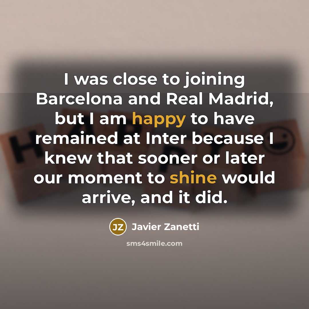 “I was close to joining Barcelona and Real Madrid, but I am happy to have remained at Inter because I knew that sooner or later our moment to shine would arrive, and it did.” quote by Javier Zanetti