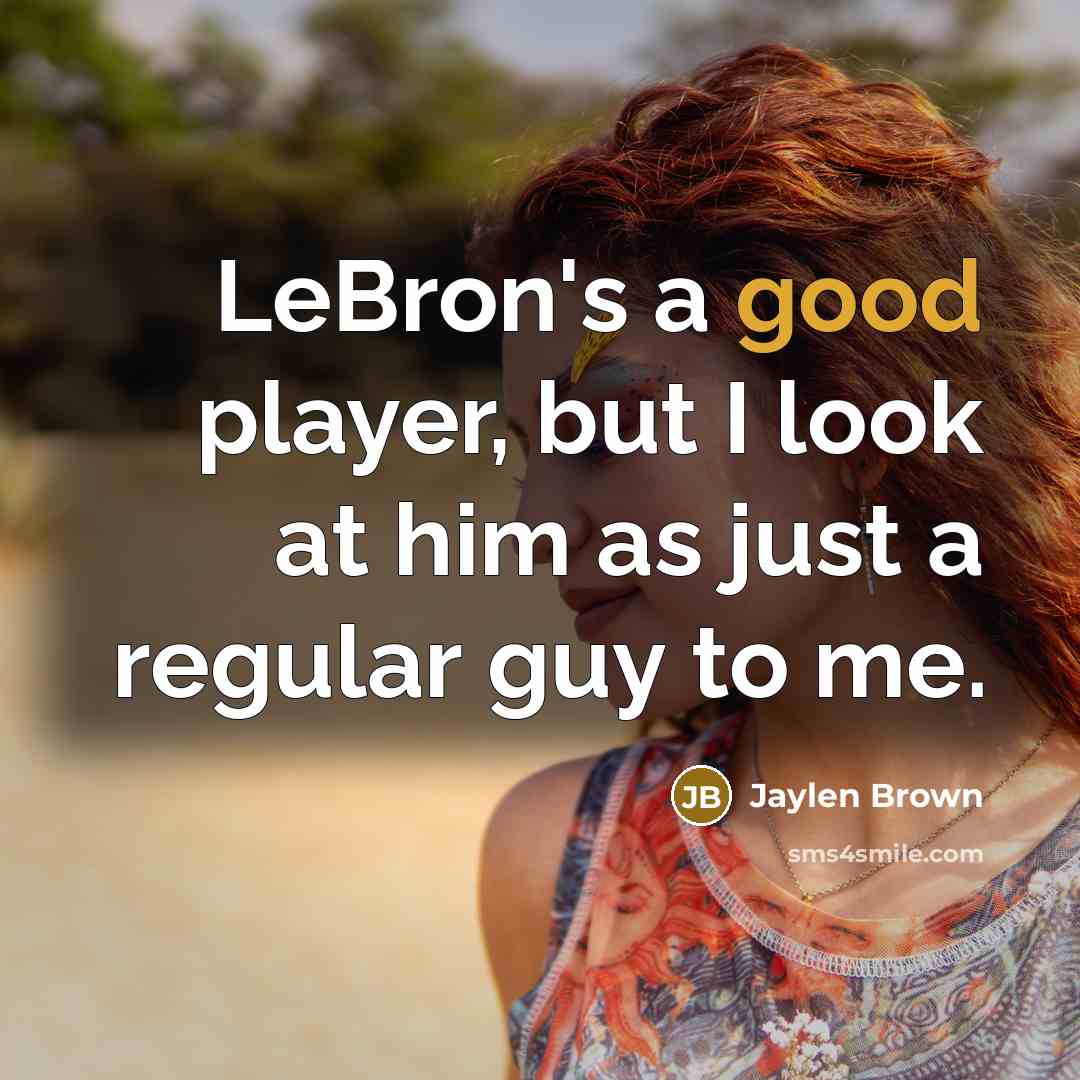 “LeBron's a good player, but I look at him as just a regular guy to me.” quote by Jaylen Brown