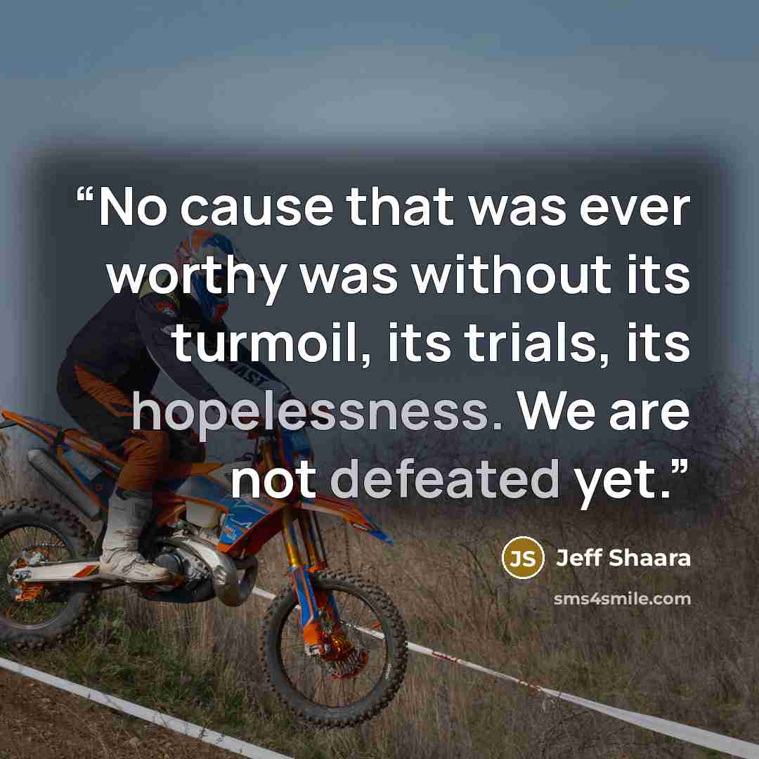 “No cause that was ever worthy was without its turmoil, its trials, its hopelessness. We are not defeated yet.” quote by Jeff Shaara