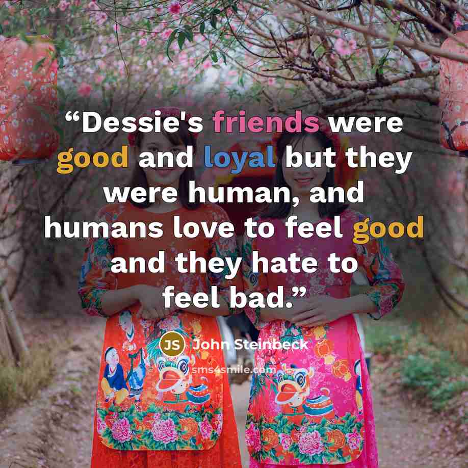 “Dessie's friends were good and loyal but they were human, and humans love to feel good and they hate to feel bad.” quote by John Steinbeck