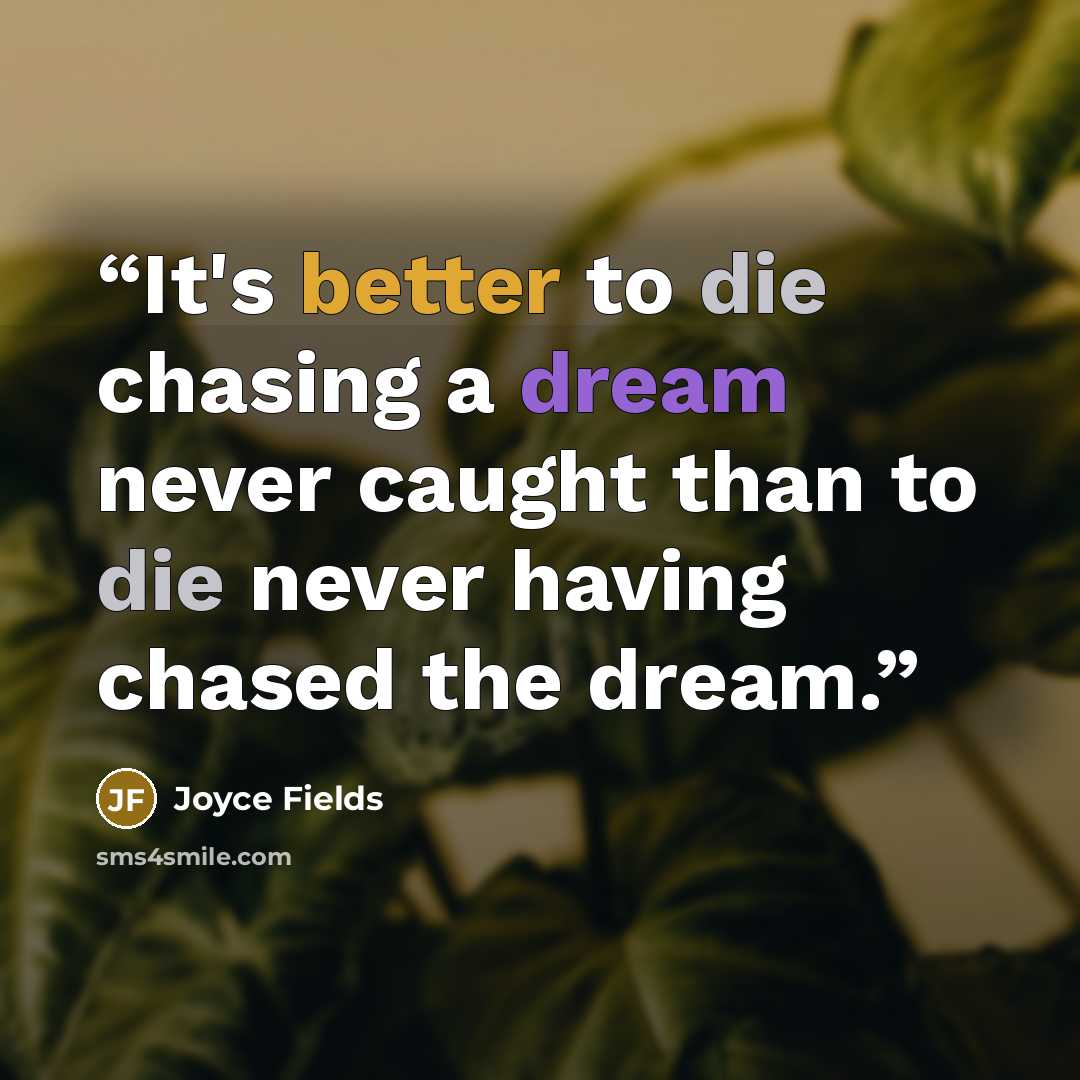 “It's better to die chasing a dream never caught than to die never having chased the dream.” quote by Joyce Fields