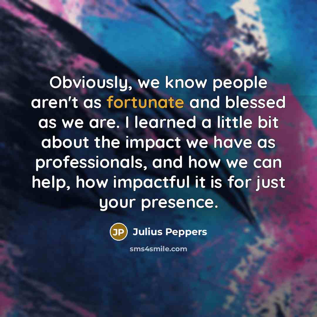 “Obviously, we know people aren't as fortunate and blessed as…” quote by Julius Peppers