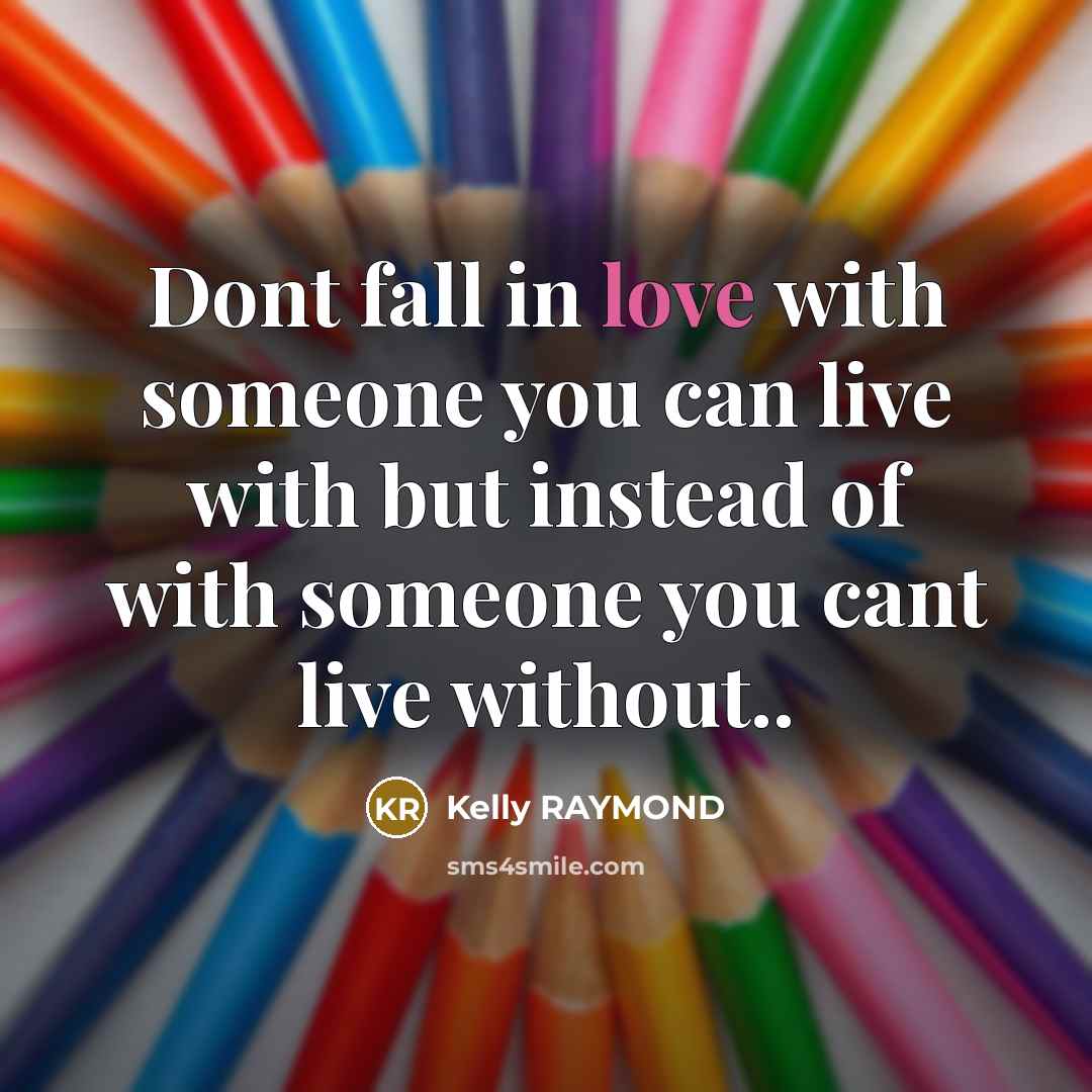 “Dont fall in love with someone you can live with but instead of with someone you cant live without..” quote by Kelly RAYMOND