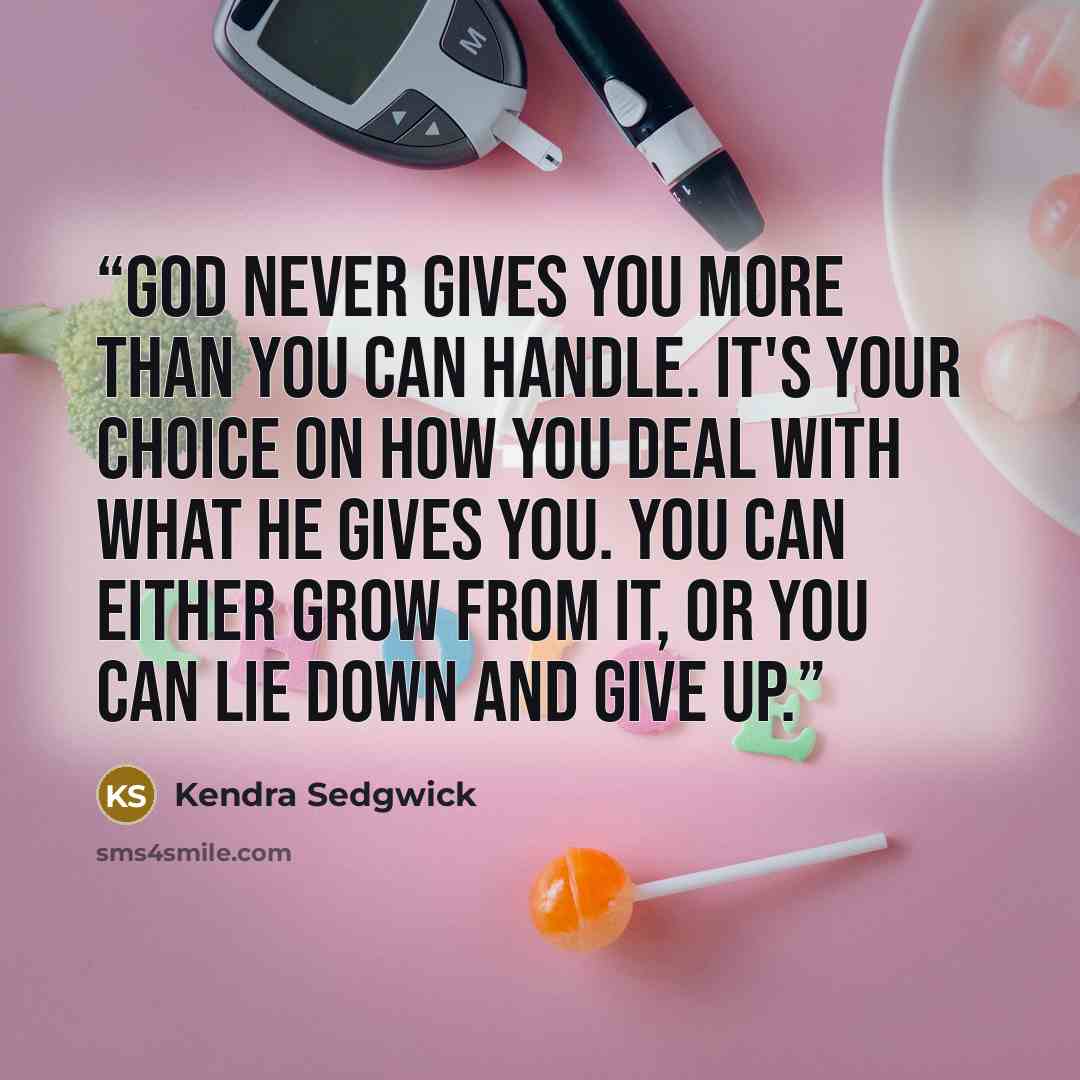 “God never gives you more than you can handle. It's your choice on how you deal with what he gives you. You can either grow from it, or you can lie down and give up.” quote by Kendra Sedgwick