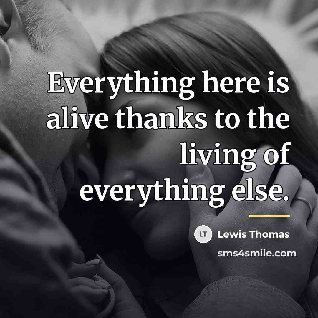“Everything here is alive thanks to the living of everything…” quote by Lewis Thomas