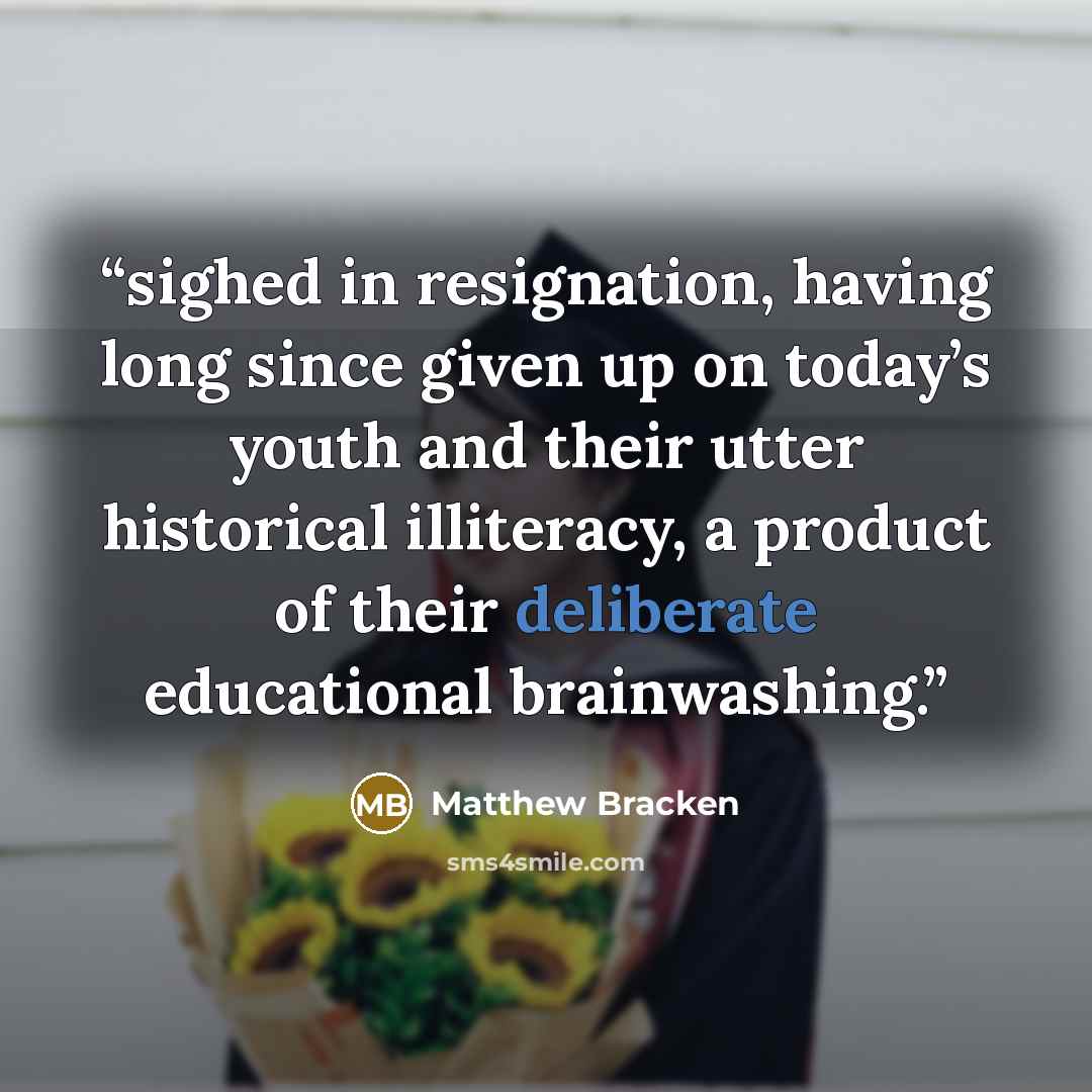 “sighed in resignation, having long since given up on today’s youth and their utter historical illiteracy, a product of their deliberate educational brainwashing.” quote by Matthew Bracken