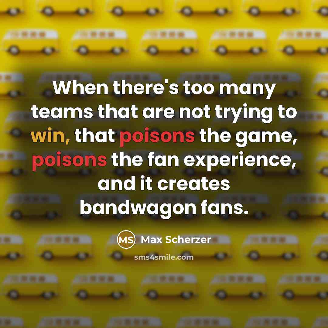 “When there's too many teams that are not trying to win, that poisons the game, poisons the fan experience, and it creates bandwagon fans.” quote by Max Scherzer