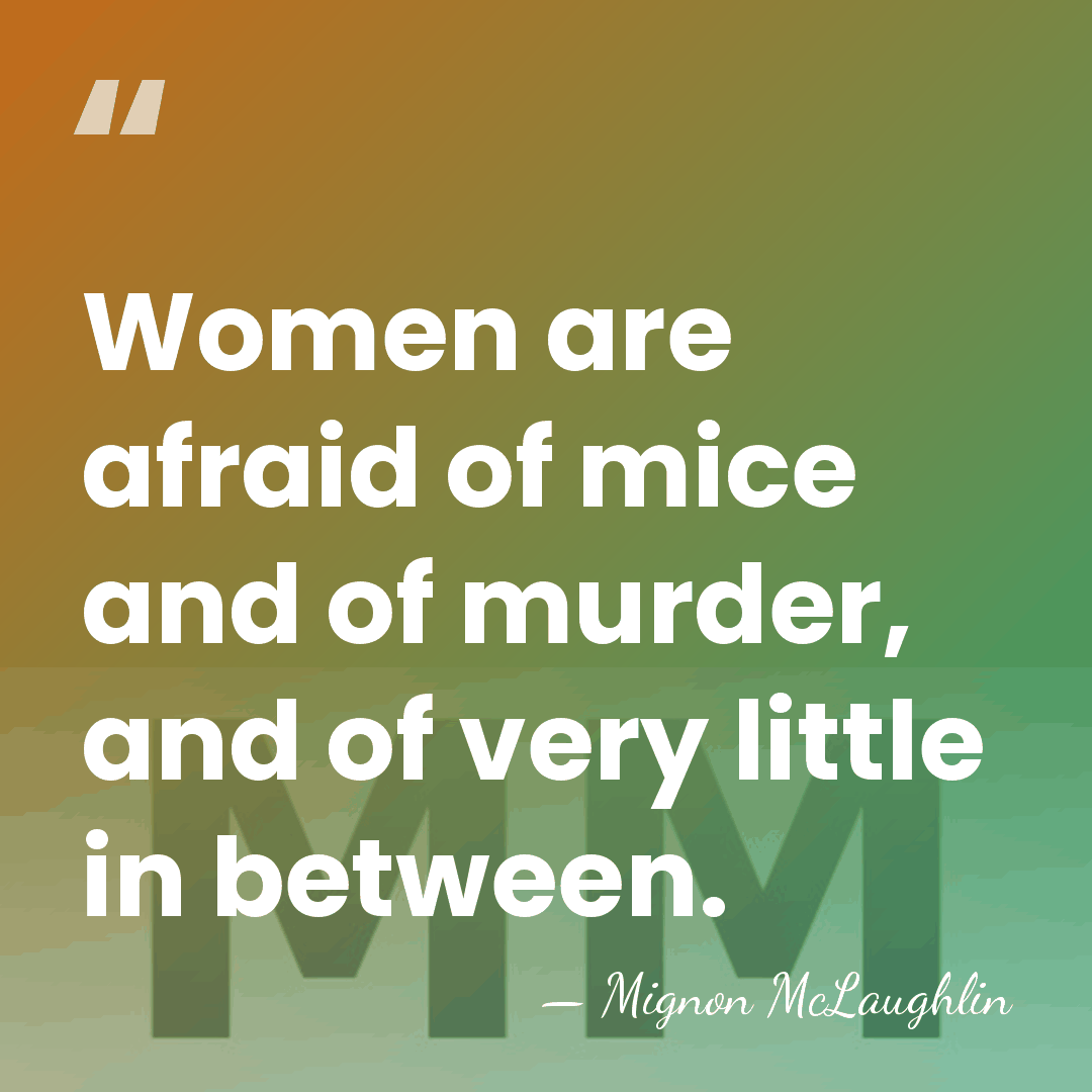 Women are afraid of mice and of murder, and of very little&hellip; - Mignon McLaughlin