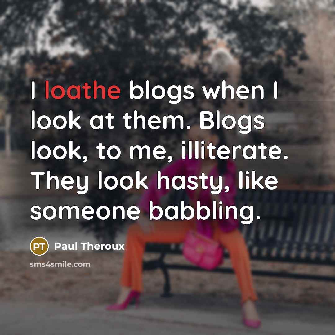 “I loathe blogs when I look at them. Blogs look, to me, illiterate. They look hasty, like someone babbling.” quote by Paul Theroux
