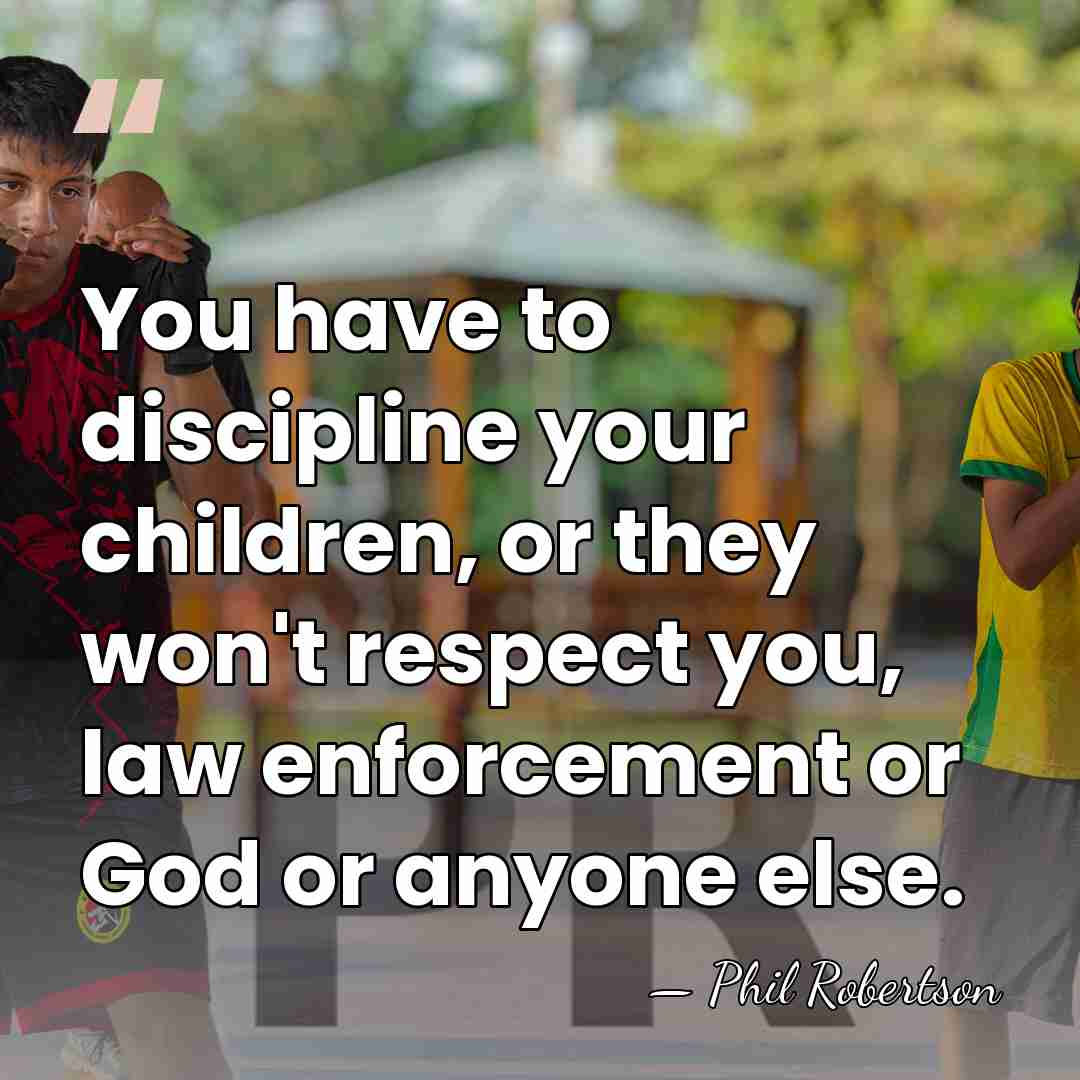 You have to discipline your children, or they won't respect you, law&hellip; - Phil Robertson