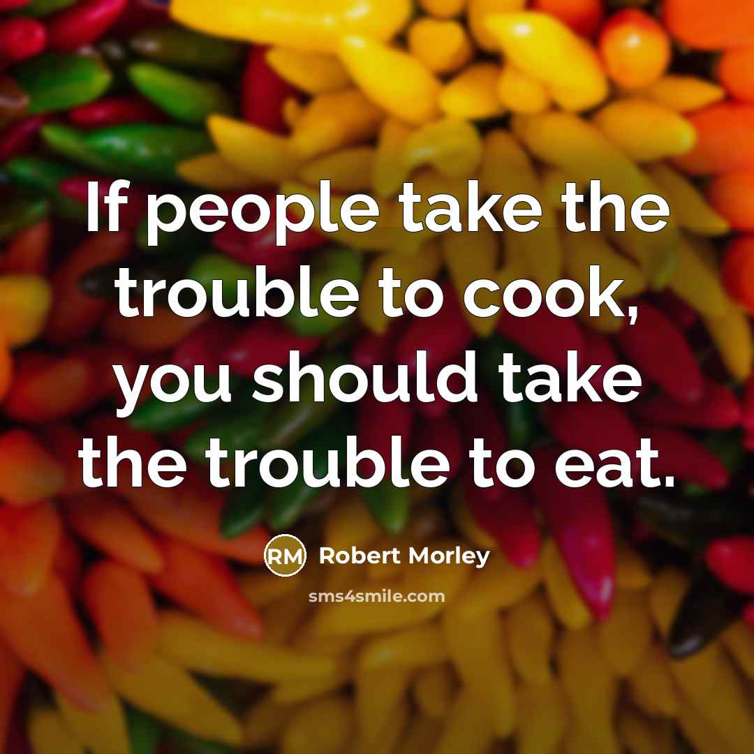 “If people take the trouble to cook, you should take the trouble to eat.” quote by Robert Morley