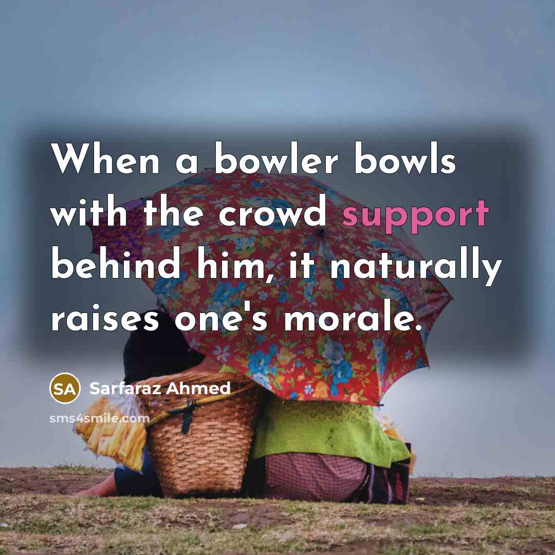 “When a bowler bowls with the crowd support behind him,…” quote by Sarfaraz Ahmed