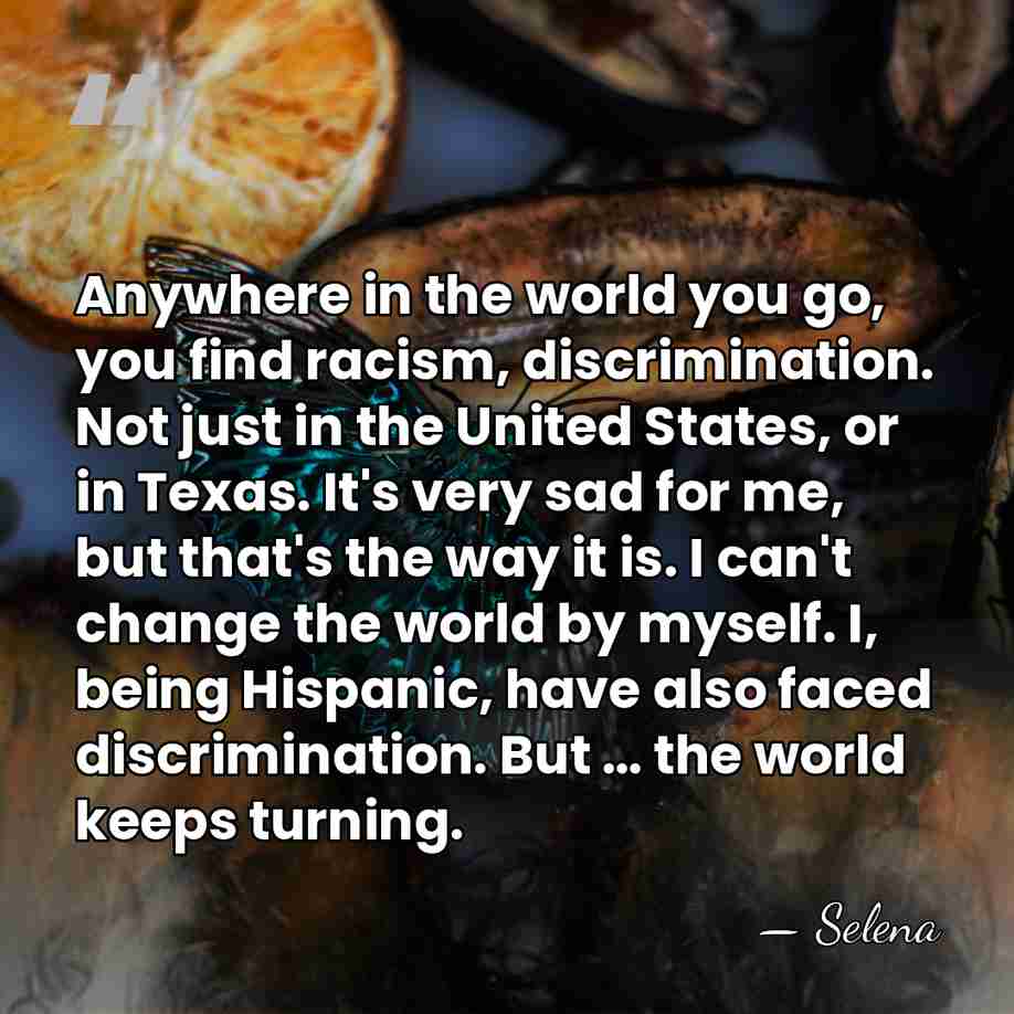 Anywhere in the world you go, you find racism, discrimination. Not just&hellip; - Selena