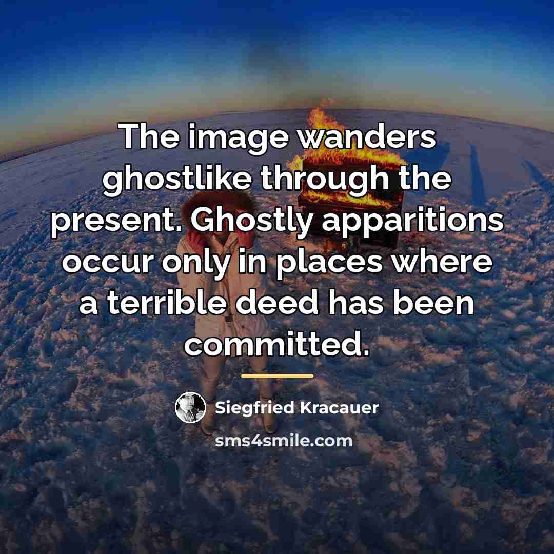 “The image wanders ghostlike through the present. Ghostly apparitions occur…” quote by Siegfried Kracauer