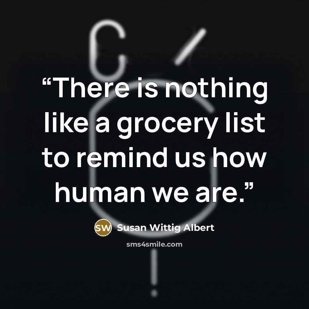 “There is nothing like a grocery list to remind us how human we are.” quote by Susan Wittig Albert