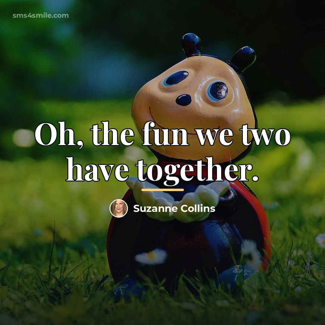 “Oh, the fun we two have together.…” quote by Suzanne Collins