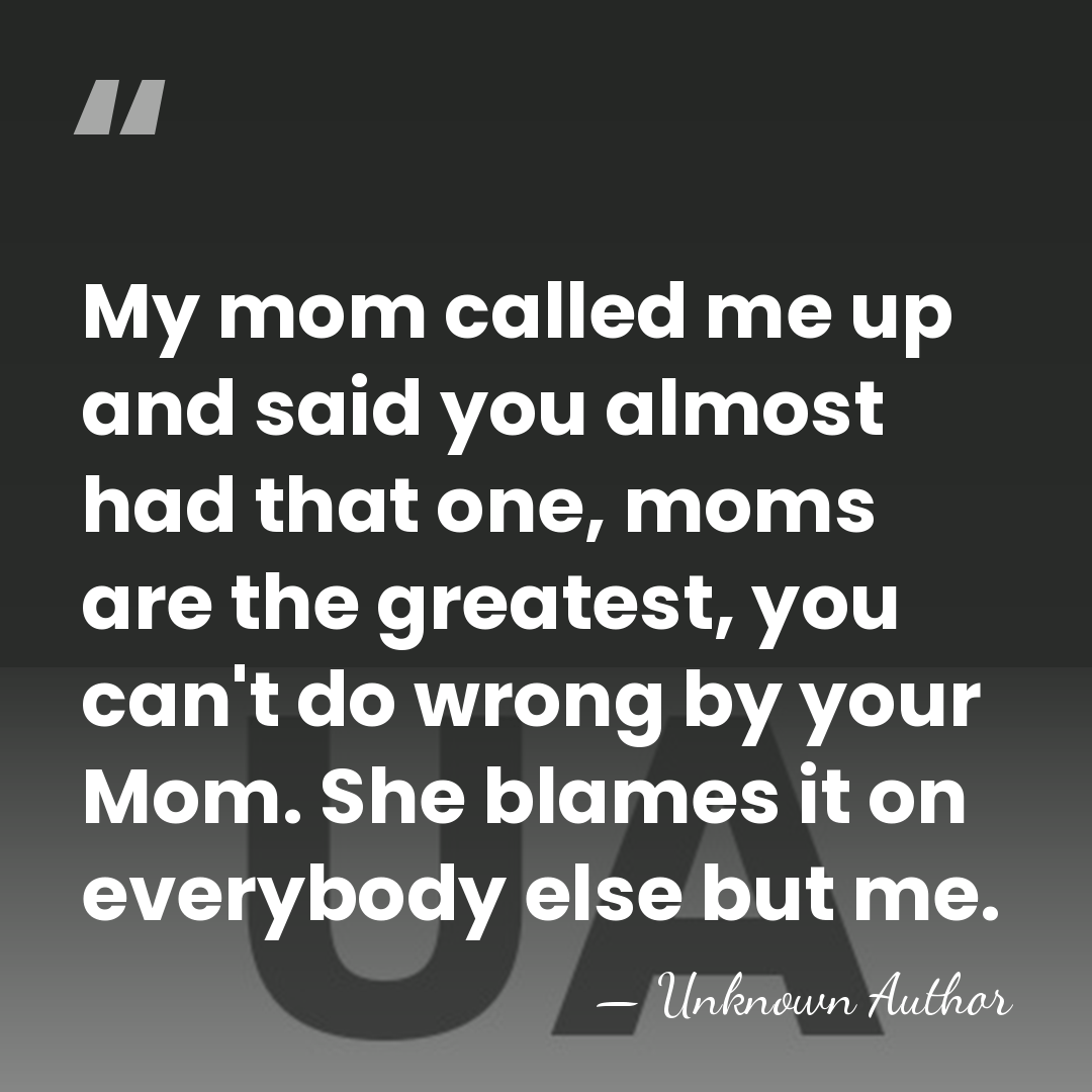 My mom called me up and said you almost had that one,&hellip; - Unknown Author