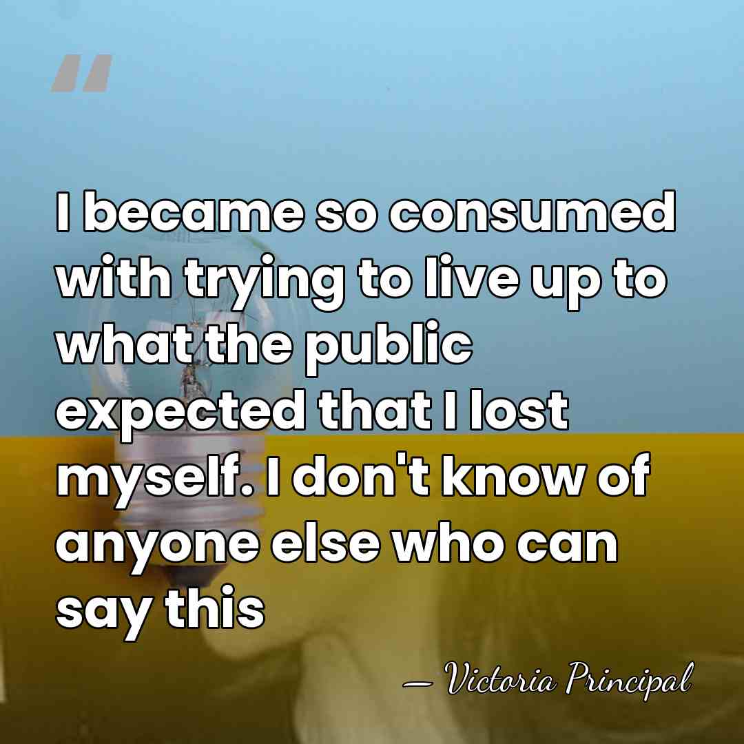 I became so consumed with trying to live up to what the&hellip; - Victoria Principal