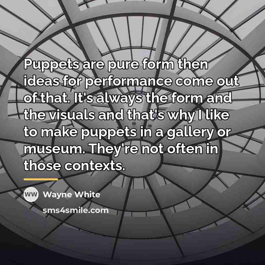 “Puppets are pure form then ideas for performance come out…” quote by Wayne White