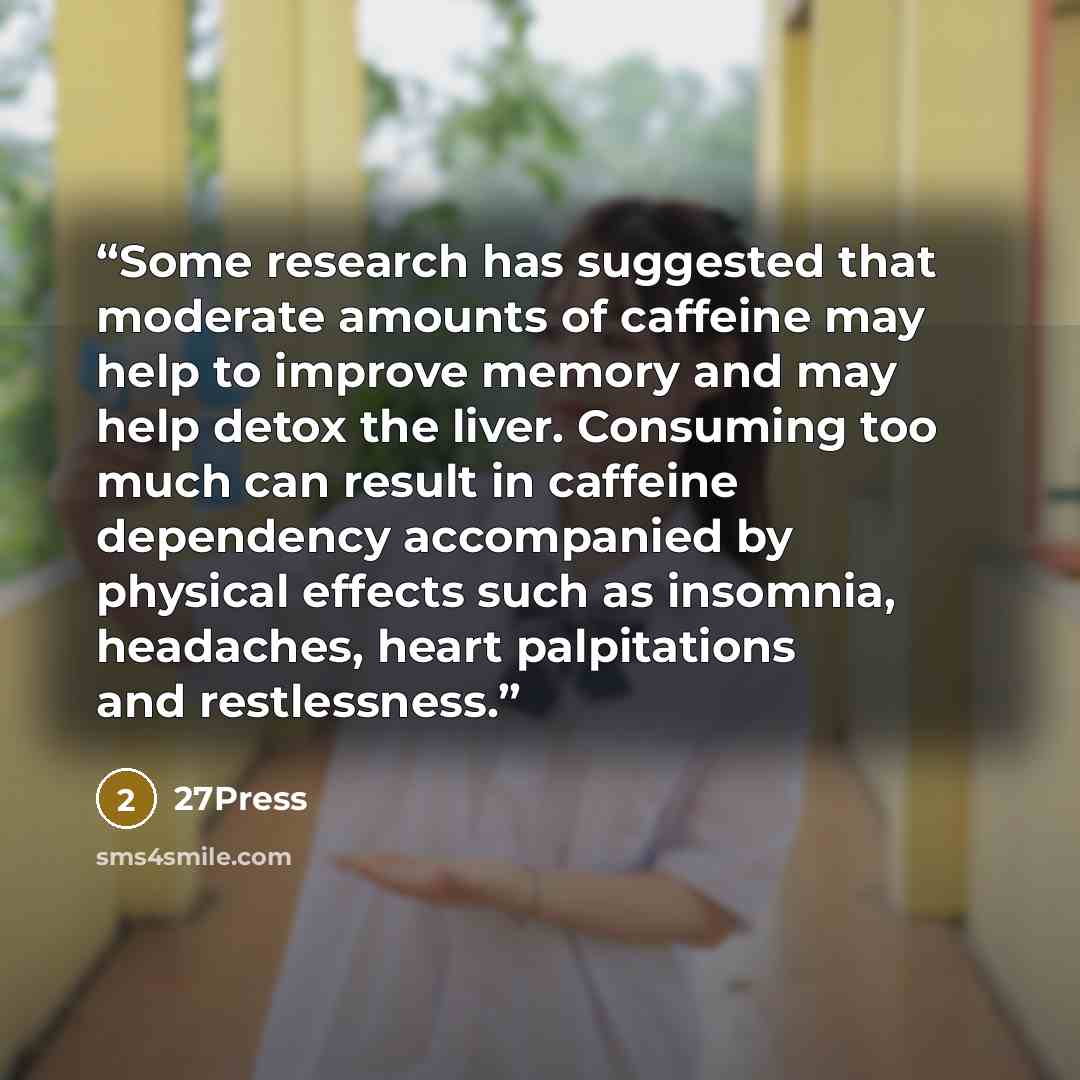 “Some research has suggested that moderate amounts of caffeine may help to improve memory and may help detox the liver. Consuming too much can result in caffeine dependency accompanied by physical effects such as insomnia, headaches, heart palpitations and restlessness.” quote by 27Press