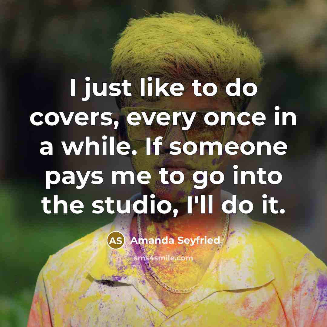 “I just like to do covers, every once in a while. If someone pays me to go into the studio, I'll do it.” quote by Amanda Seyfried