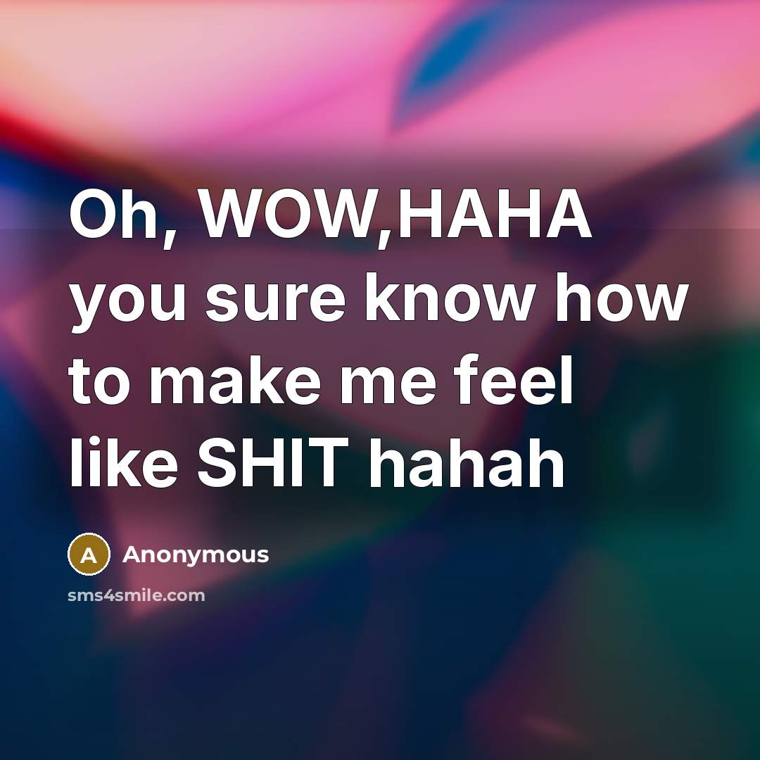“Oh, WOW,HAHA you sure know how to make me feel like SHIT hahah” quote by Anonymous