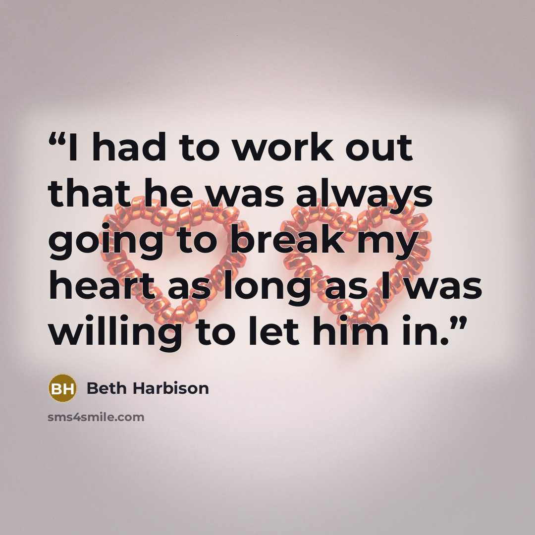 “I had to work out that he was always going to break my heart as long as I was willing to let him in.” quote by Beth Harbison