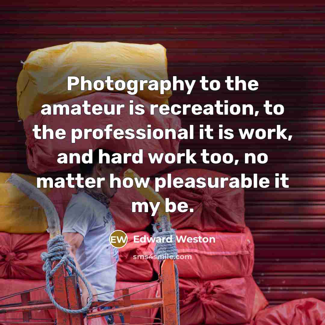“Photography to the amateur is recreation, to the professional it is work, and hard work too, no matter how pleasurable it my be.” quote by Edward Weston