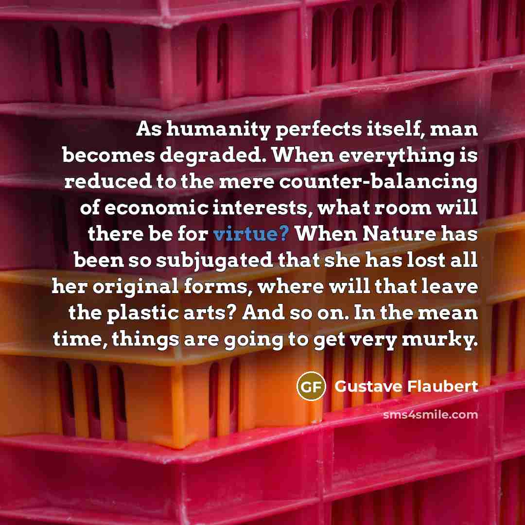 “As humanity perfects itself, man becomes degraded. When everything is…” quote by Gustave Flaubert