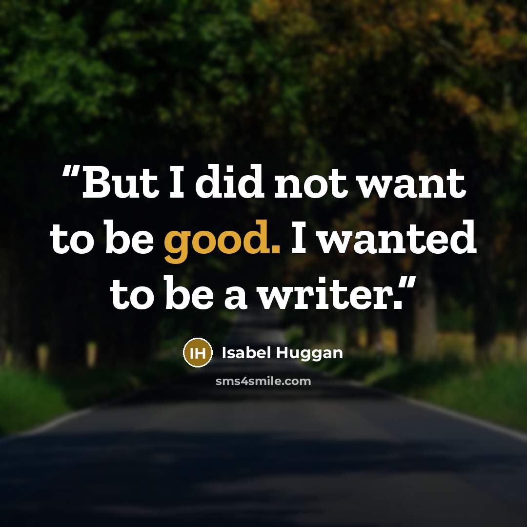 “But I did not want to be good. I wanted to be a writer.” quote by Isabel Huggan
