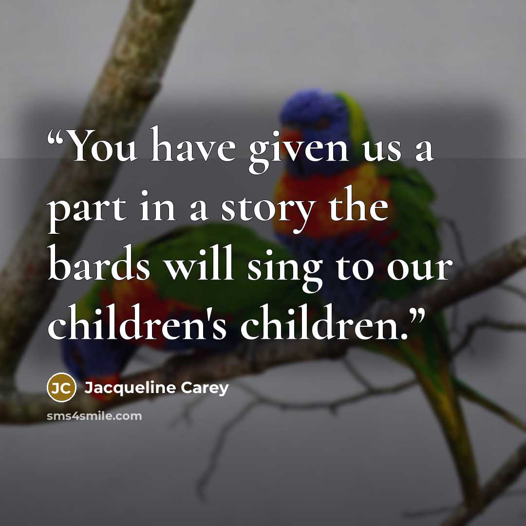 “You have given us a part in a story the bards will sing to our children's children.” quote by Jacqueline Carey