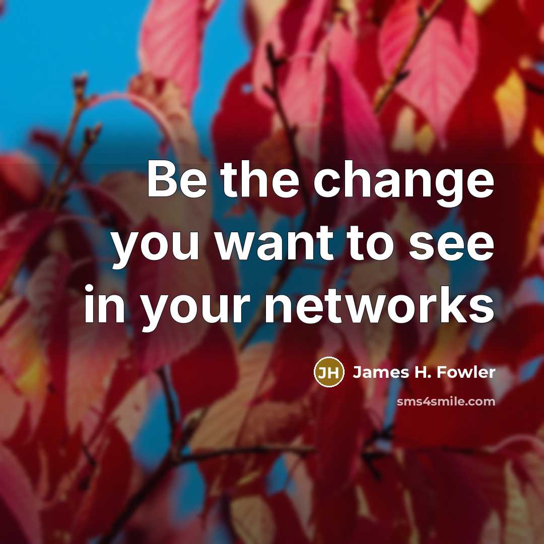 “Be the change you want to see in your networks…” quote by James H. Fowler