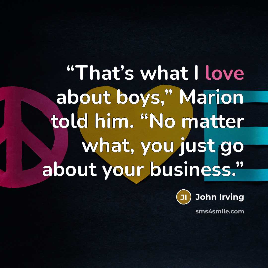 “That’s what I love about boys,” Marion told him. “No matter what, you just go about your business.” quote by John Irving