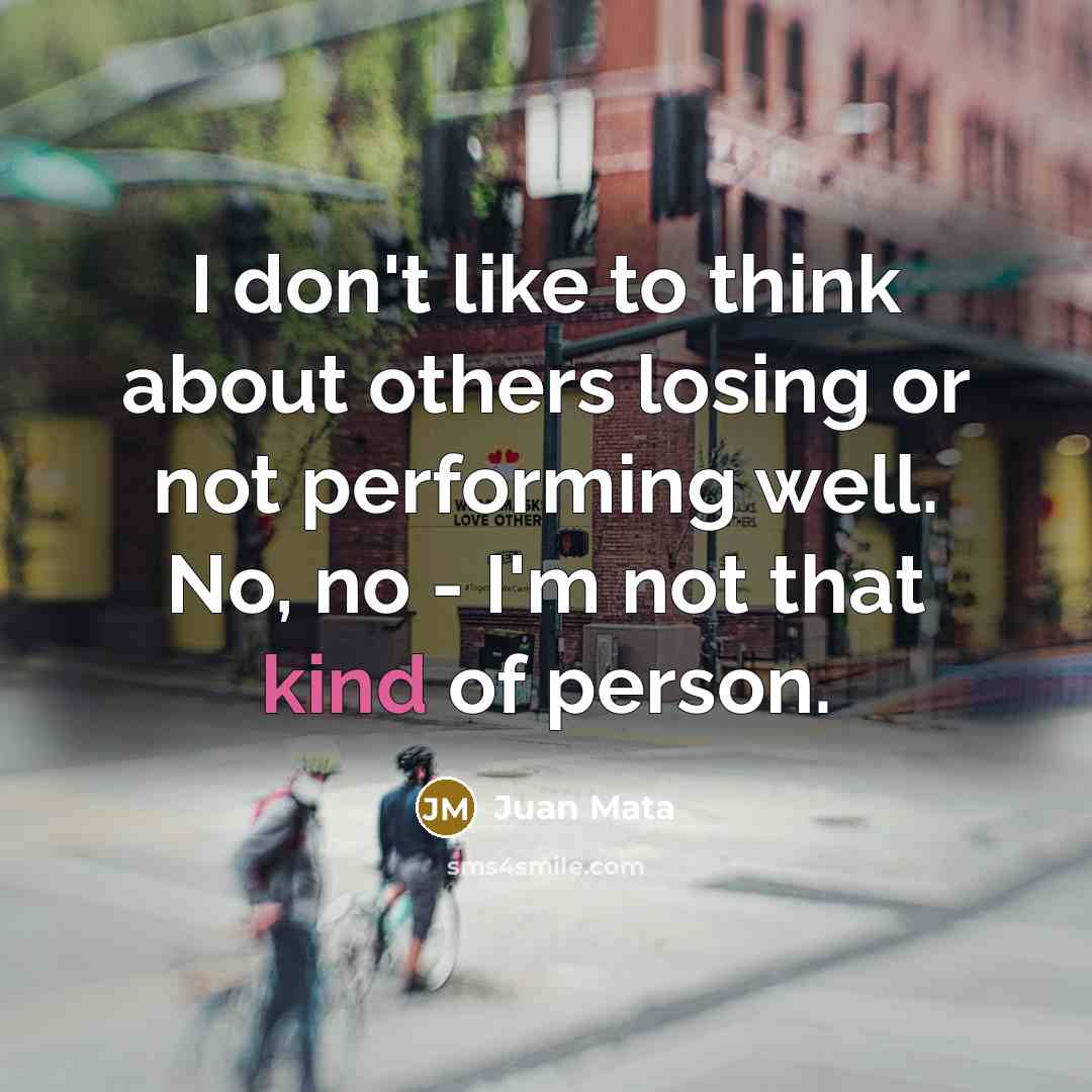 “I don't like to think about others losing or not performing well. No, no - I'm not that kind of person.” quote by Juan Mata