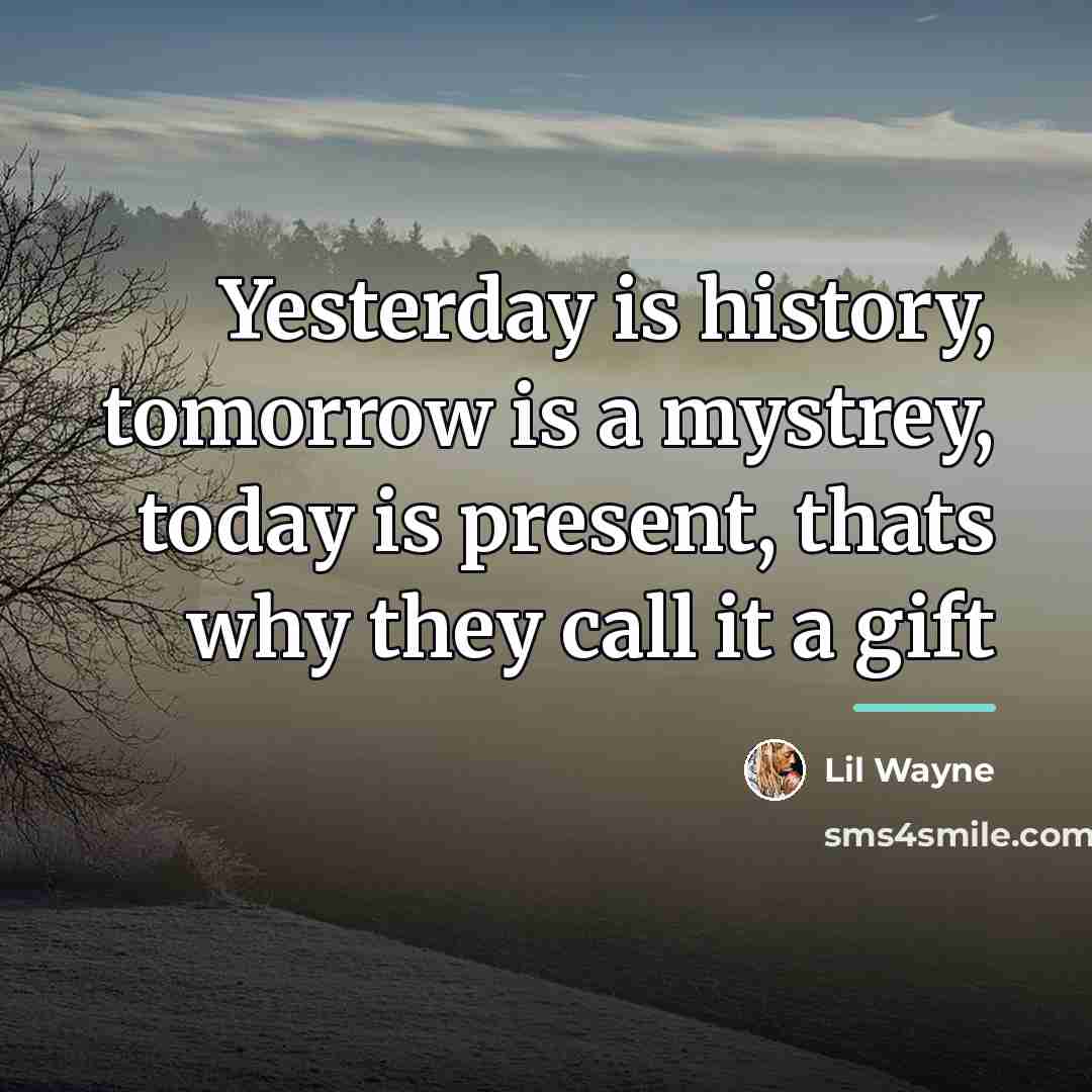 “Yesterday is history, tomorrow is a mystrey, today is present,…” quote by Lil Wayne