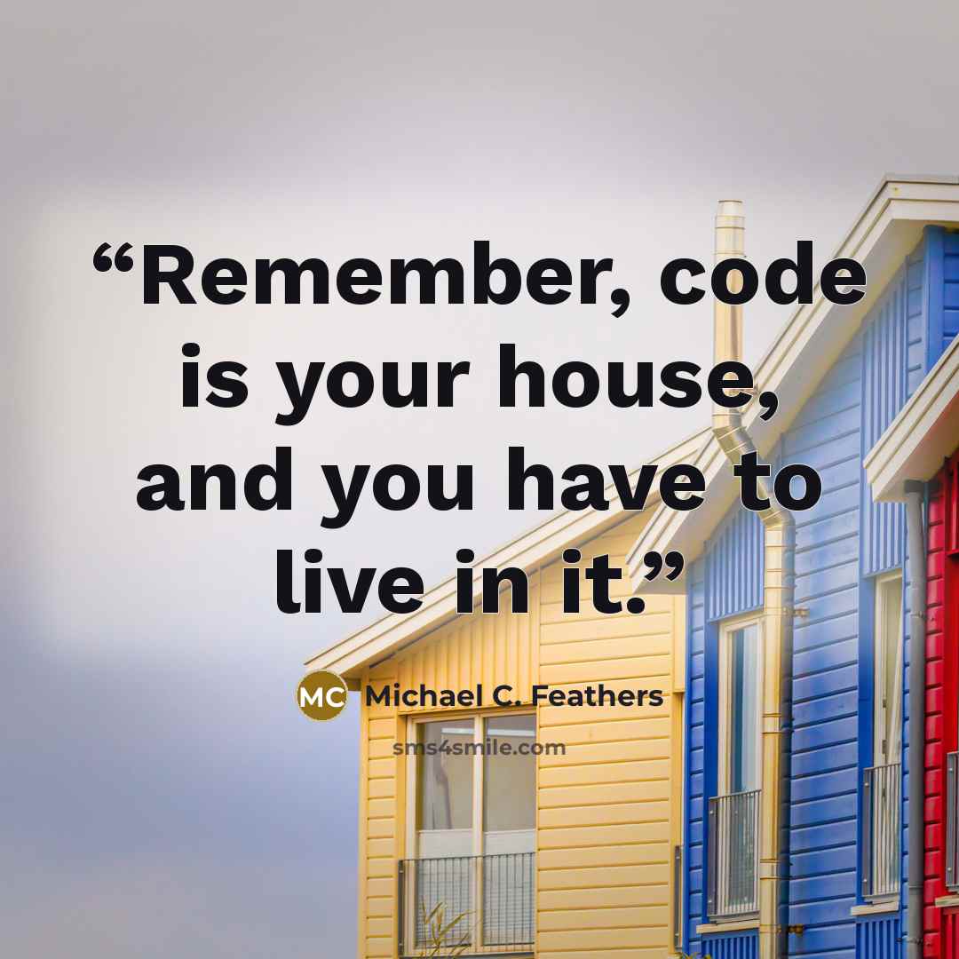 “Remember, code is your house, and you have to live in it.” quote by Michael C. Feathers